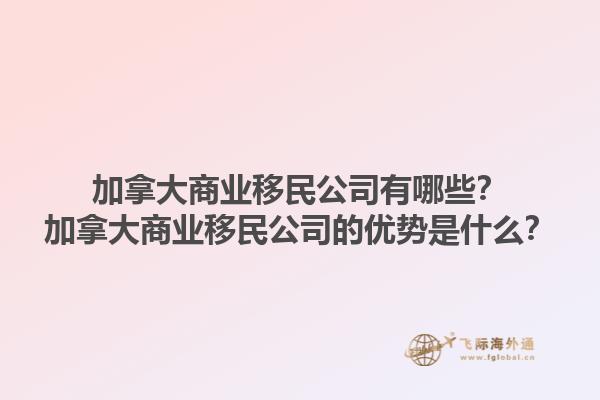 加拿大商業(yè)移民公司有哪些？加拿大商業(yè)移民公司的優(yōu)勢是什么？1.jpg