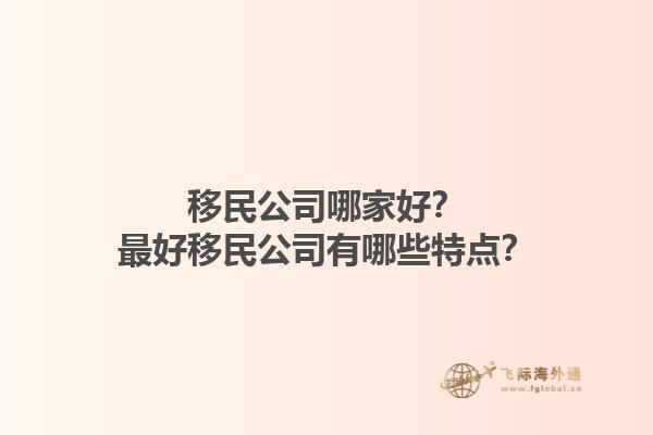 移民公司哪家好？最好移民公司有哪些特點(diǎn)？1.jpg