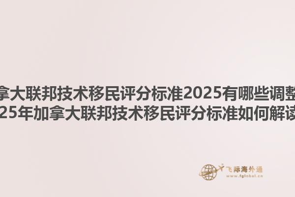 加拿大聯(lián)邦技術(shù)移民評分標(biāo)準(zhǔn)2025有哪些調(diào)整？2025年加拿大聯(lián)邦技術(shù)移民評分標(biāo)準(zhǔn)如何解讀？1.jpg