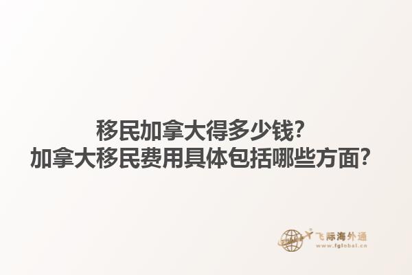 移民加拿大得多少錢？加拿大移民費(fèi)用具體包括哪些方面？1.jpg