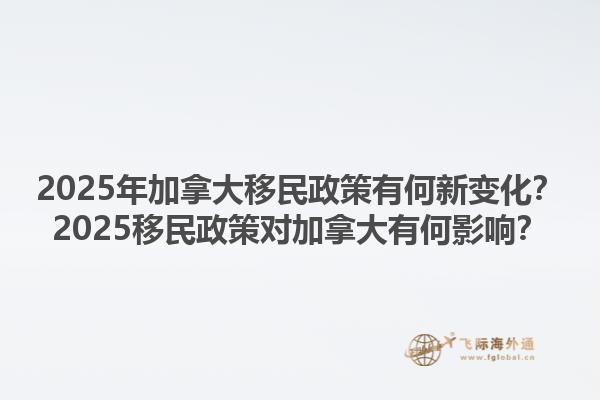 2025年加拿大移民政策有何新變化？2025移民政策對加拿大有何影響？1.jpg