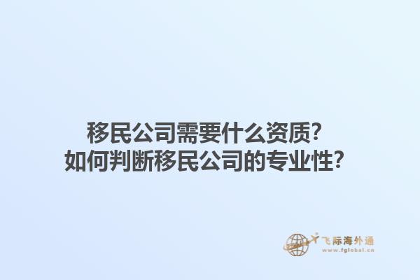 移民公司需要什么資質(zhì)？如何判斷移民公司的專業(yè)性？1.jpg