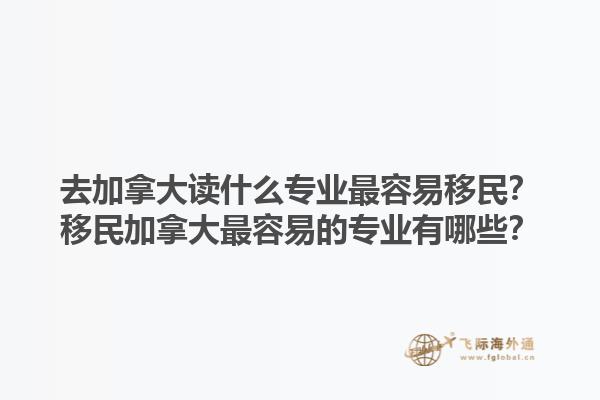去加拿大讀什么專業(yè)最容易移民？移民加拿大最容易的專業(yè)有哪些？1.jpg