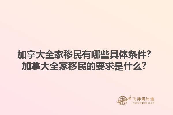 加拿大全家移民有哪些具體條件？加拿大全家移民的要求是什么？1.jpg