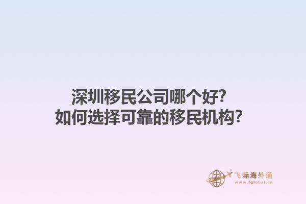 深圳移民公司哪個(gè)好？如何選擇可靠的移民機(jī)構(gòu)？1.jpg