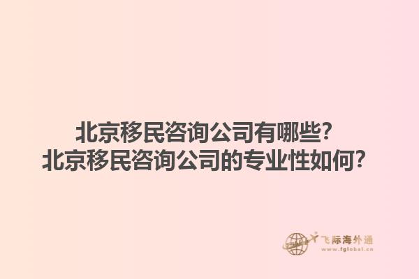 北京移民咨詢公司有哪些？北京移民咨詢公司的專業(yè)性如何？1.jpg