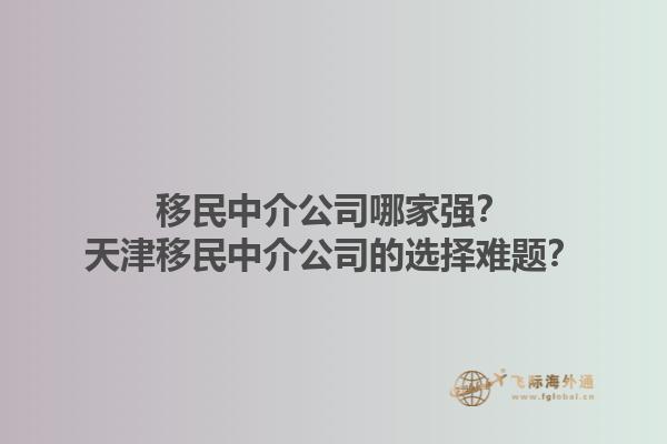 移民中介公司哪家強？天津移民中介公司的選擇難題？1.jpg