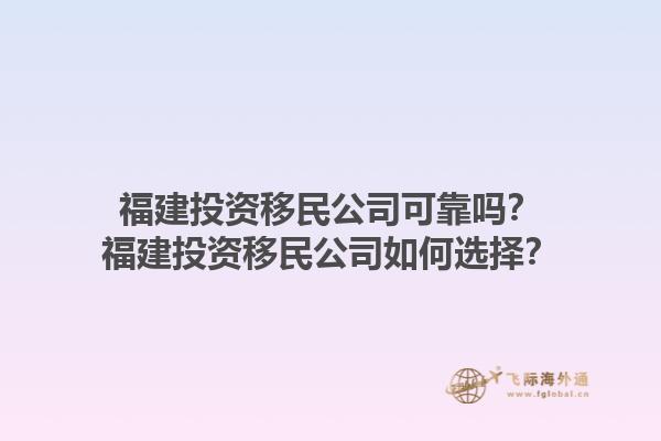 福建投資移民公司可靠嗎？福建投資移民公司如何選擇？1.jpg