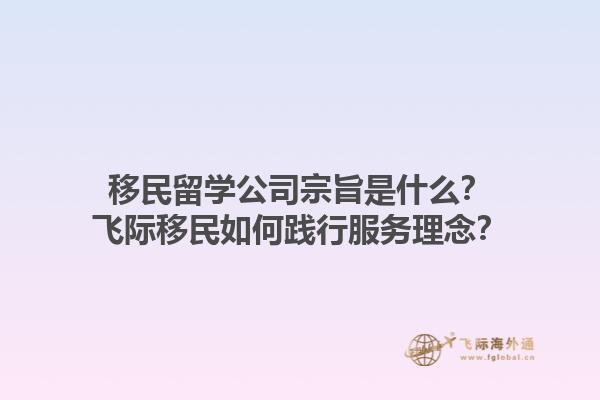 移民留學(xué)公司宗旨是什么？飛際移民如何踐行服務(wù)理念？1.jpg