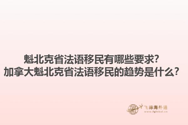 魁北克省法語(yǔ)移民有哪些要求？加拿大魁北克省法語(yǔ)移民的趨勢(shì)是什么？1.jpg