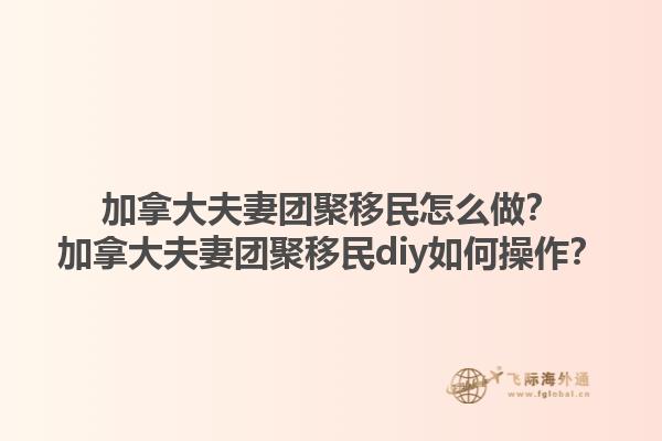 加拿大夫妻團聚移民怎么做？加拿大夫妻團聚移民diy如何操作？1.jpg