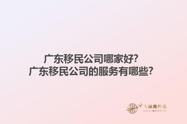 廣東移民公司哪家好？廣東移民公司的服務(wù)有哪些？1.jpg