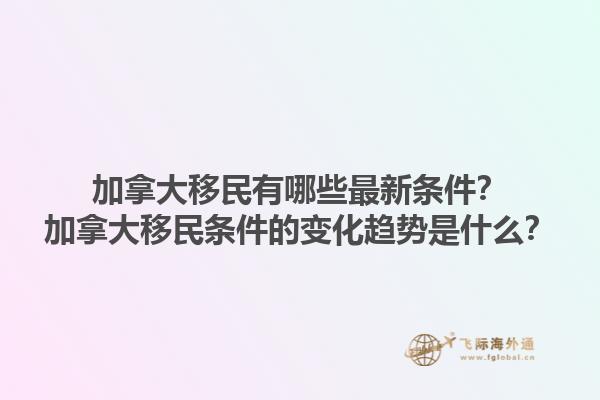 加拿大移民有哪些最新條件？加拿大移民條件的變化趨勢是什么？1.jpg