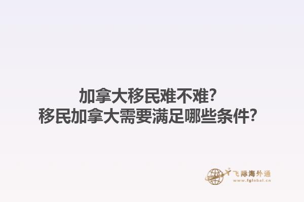 加拿大移民難不難？移民加拿大需要滿足哪些條件？1.jpg