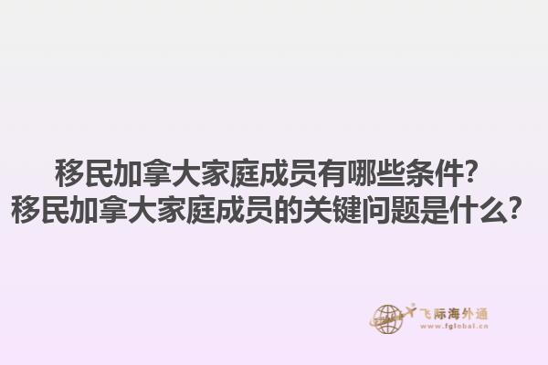 移民加拿大家庭成員有哪些條件？移民加拿大家庭成員的關(guān)鍵問題是什么？1.jpg