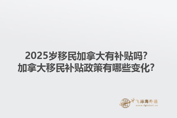 2025歲移民加拿大有補(bǔ)貼嗎？加拿大移民補(bǔ)貼政策有哪些變化？1.jpg