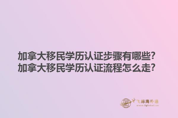 加拿大移民學歷認證步驟有哪些？加拿大移民學歷認證流程怎么走？1.jpg