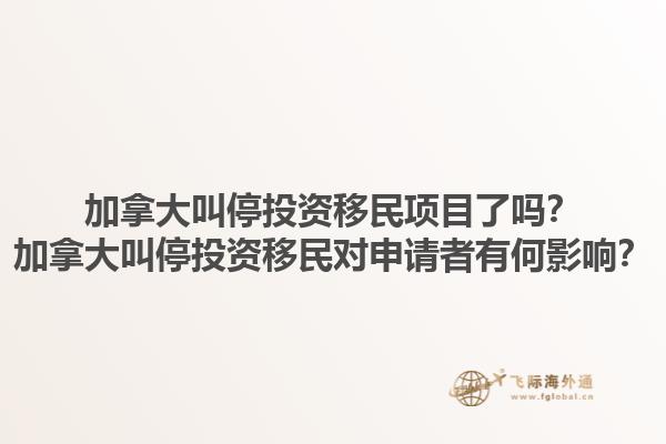 加拿大叫停投資移民項目了嗎？加拿大叫停投資移民對申請者有何影響？1.jpg