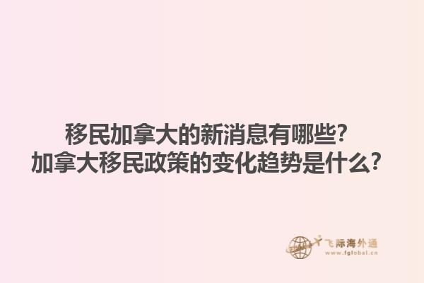 移民加拿大的新消息有哪些？加拿大移民政策的變化趨勢是什么？1.jpg
