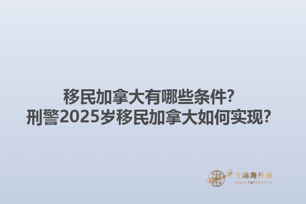 移民加拿大有哪些條件？刑警2025歲移民加拿大如何實(shí)現(xiàn)？1.jpg