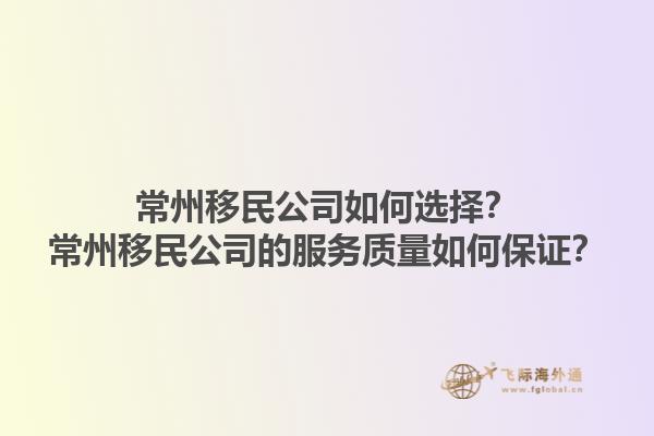 常州移民公司如何選擇？常州移民公司的服務(wù)質(zhì)量如何保證？1.jpg