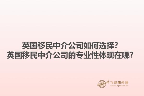 英國(guó)移民中介公司如何選擇？英國(guó)移民中介公司的專業(yè)性體現(xiàn)在哪？1.jpg
