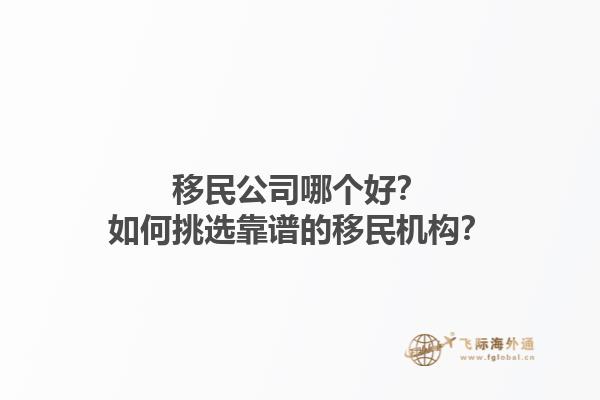 移民公司哪個好？如何挑選靠譜的移民機(jī)構(gòu)？1.jpg