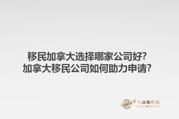 移民加拿大選擇哪家公司好？加拿大移民公司如何助力申請？1.jpg