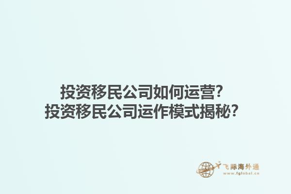 投資移民公司如何運(yùn)營(yíng)？投資移民公司運(yùn)作模式揭秘？1.jpg