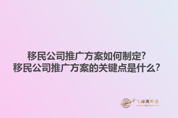 移民公司推廣方案如何制定？移民公司推廣方案的關(guān)鍵點(diǎn)是什么？1.jpg
