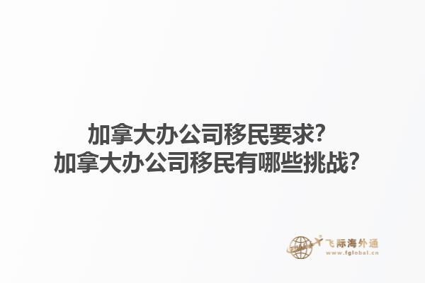 加拿大辦公司移民要求？加拿大辦公司移民有哪些挑戰(zhàn)？1.jpg