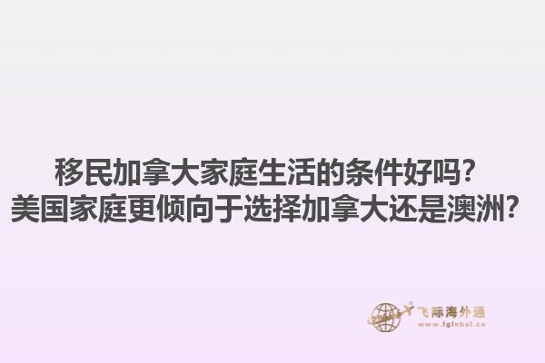 移民加拿大家庭生活的條件好嗎？美國(guó)家庭更傾向于選擇加拿大還是澳洲？1.jpg