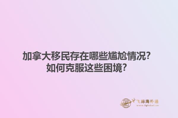 加拿大移民存在哪些尷尬情況？如何克服這些困境？1.jpg
