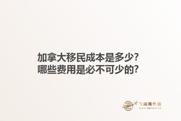 加拿大移民成本是多少？哪些費(fèi)用是必不可少的？1.jpg