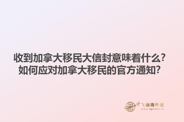 收到加拿大移民大信封意味著什么？如何應(yīng)對加拿大移民的官方通知？1.jpg