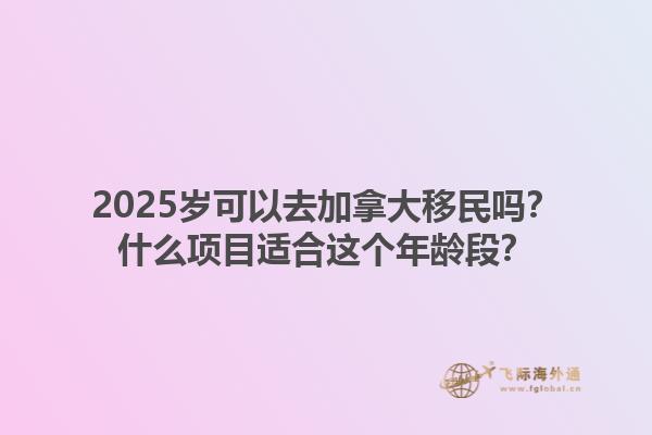 2025歲可以去加拿大移民嗎？什么項目適合這個年齡段？1.jpg