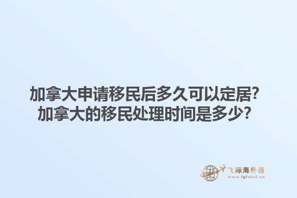 加拿大申請移民后多久可以定居？加拿大的移民處理時間是多少？1.jpg