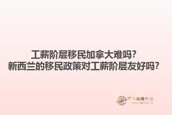 工薪階層移民加拿大難嗎？新西蘭的移民政策對(duì)工薪階層友好嗎？1.jpg