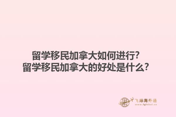 留學(xué)移民加拿大如何進行？留學(xué)移民加拿大的好處是什么？1.jpg