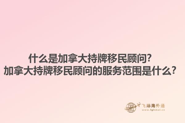什么是加拿大持牌移民顧問？加拿大持牌移民顧問的服務(wù)范圍是什么？1.jpg