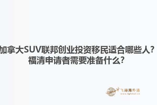加拿大SUV聯(lián)邦創(chuàng)業(yè)投資移民適合哪些人？福清申請者需要準(zhǔn)備什么？1.jpg