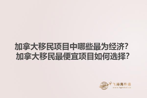 加拿大移民項(xiàng)目中哪些最為經(jīng)濟(jì)？ 加拿大移民最便宜項(xiàng)目如何選擇？1.jpg