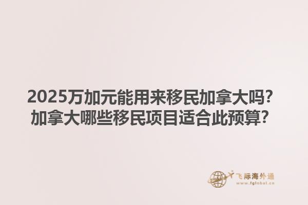 2025萬加元能用來移民加拿大嗎？加拿大哪些移民項(xiàng)目適合此預(yù)算？1.jpg