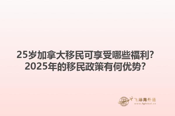 25歲加拿大移民可享受哪些福利？2025年的移民政策有何優(yōu)勢？1.jpg
