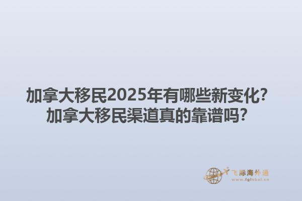 加拿大移民2025年有哪些新變化？加拿大移民渠道真的靠譜嗎？1.jpg