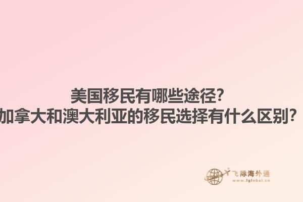 美國(guó)移民有哪些途徑？加拿大和澳大利亞的移民選擇有什么區(qū)別？1.jpg