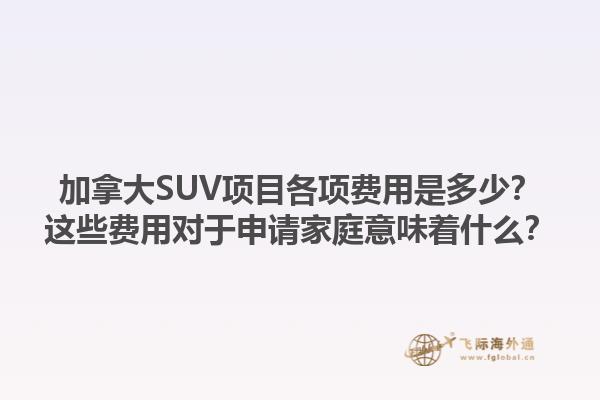 加拿大SUV項目各項費用是多少？這些費用對于申請家庭意味著什么？1.jpg