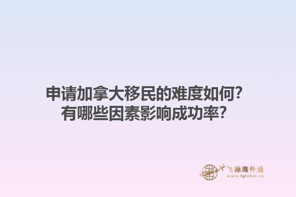 申請(qǐng)加拿大移民的難度如何？有哪些因素影響成功率？1.jpg