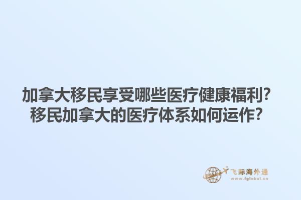 加拿大移民享受哪些醫(yī)療健康福利？移民加拿大的醫(yī)療體系如何運作？1.jpg