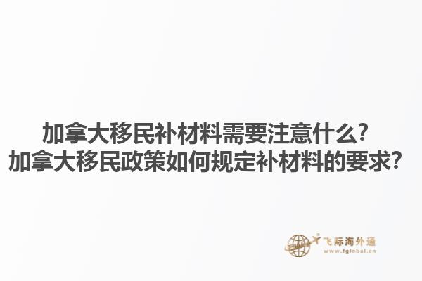 加拿大移民補(bǔ)材料需要注意什么？加拿大移民政策如何規(guī)定補(bǔ)材料的要求？1.jpg
